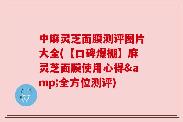 中麻灵芝面膜测评图片大全(【口碑爆棚】麻灵芝面膜使用心得&全方位测评)