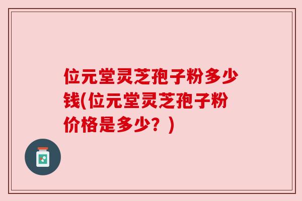 位元堂灵芝孢子粉多少钱(位元堂灵芝孢子粉价格是多少？)