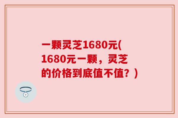 一颗灵芝1680元(1680元一颗，灵芝的价格到底值不值？)