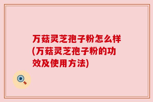 万菇灵芝孢子粉怎么样(万菇灵芝孢子粉的功效及使用方法)