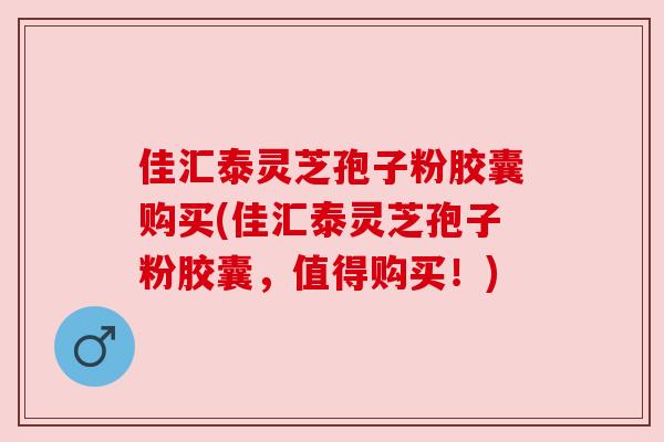 佳汇泰灵芝孢子粉胶囊购买(佳汇泰灵芝孢子粉胶囊,值得购买!)