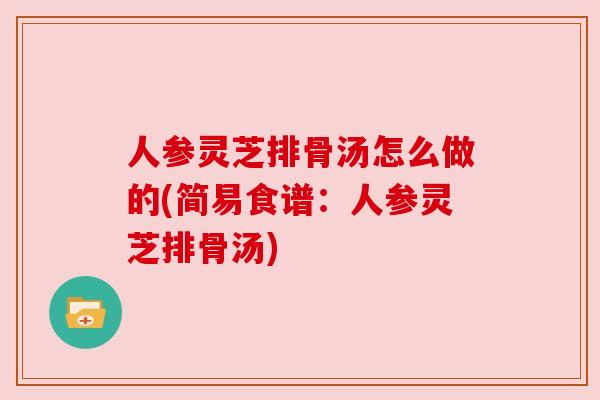 人参灵芝排骨汤怎么做的(简易食谱：人参灵芝排骨汤)