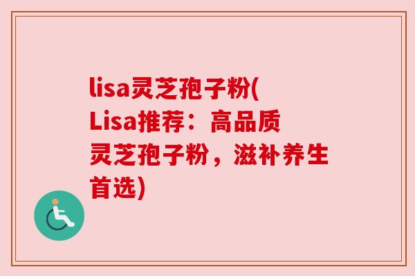 lisa灵芝孢子粉(Lisa推荐：高品质灵芝孢子粉，滋补养生首选)