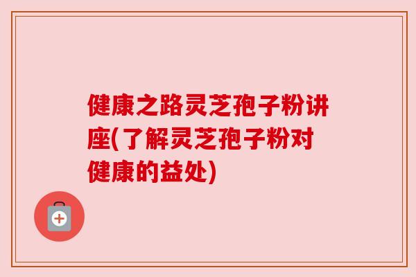 健康之路灵芝孢子粉讲座(了解灵芝孢子粉对健康的益处)