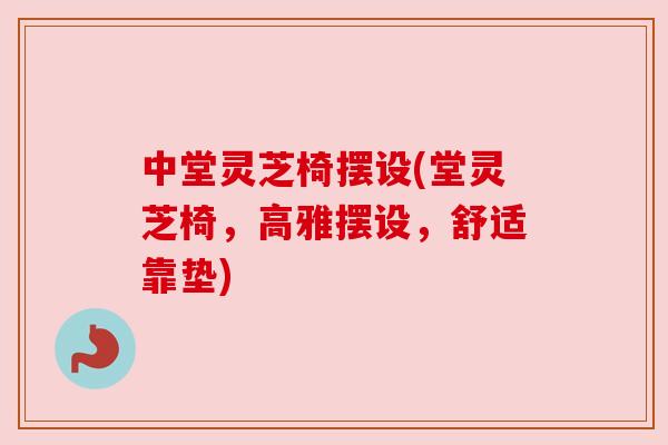 中堂灵芝椅摆设(堂灵芝椅,高雅摆设,舒适靠垫)