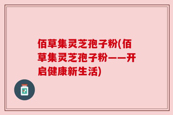 佰草集灵芝孢子粉(佰草集灵芝孢子粉——开启健康新生活)