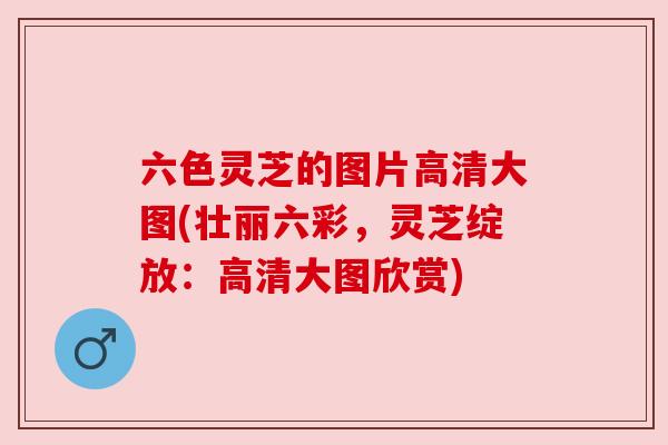 六色灵芝的图片高清大图(壮丽六彩，灵芝绽放：高清大图欣赏)