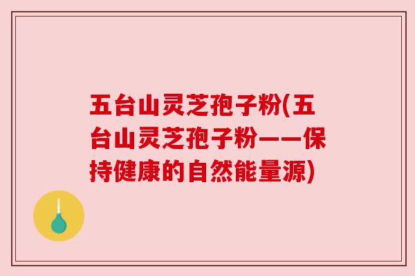五台山灵芝孢子粉(五台山灵芝孢子粉——保持健康的自然能量源)