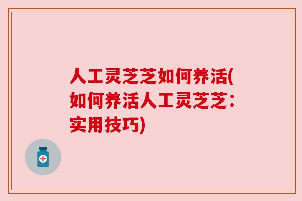 人工灵芝芝如何养活(如何养活人工灵芝芝:实用技巧)