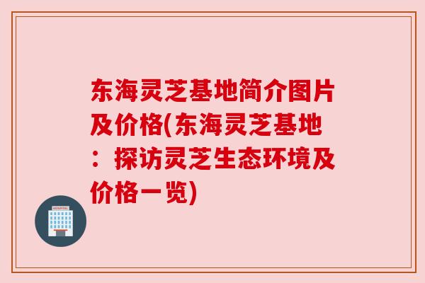 东海灵芝基地简介图片及价格(东海灵芝基地:探访灵芝生态环境及价格一览)