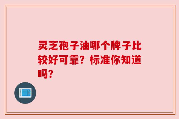 灵芝孢子油哪个牌子比较好可靠?标准你知道吗?