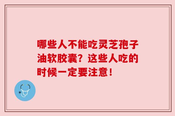哪些人不能吃灵芝孢子油软胶囊?这些人吃的时候一定要注意!