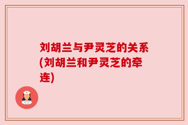 刘胡兰与尹灵芝的关系(刘胡兰和尹灵芝的牵连)