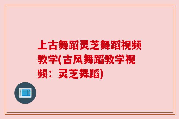 上古舞蹈灵芝舞蹈视频教学(古风舞蹈教学视频:灵芝舞蹈)