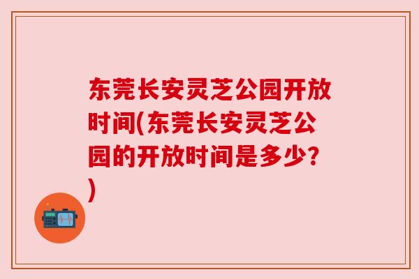 东莞长安灵芝公园开放时间(东莞长安灵芝公园的开放时间是多少?)