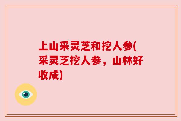 上山采灵芝和挖人参(采灵芝挖人参，山林好收成)
