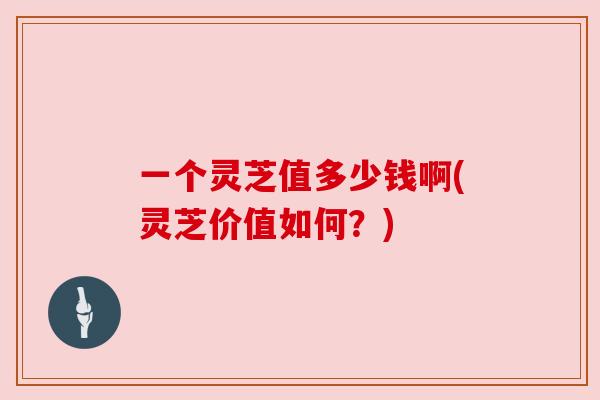 一个灵芝值多少钱啊(灵芝价值如何？)