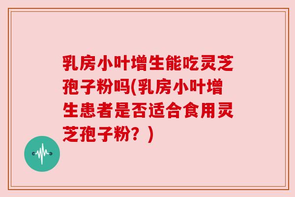 乳房小叶增生能吃灵芝孢子粉吗(乳房小叶增生患者是否适合食用灵芝孢子粉？)
