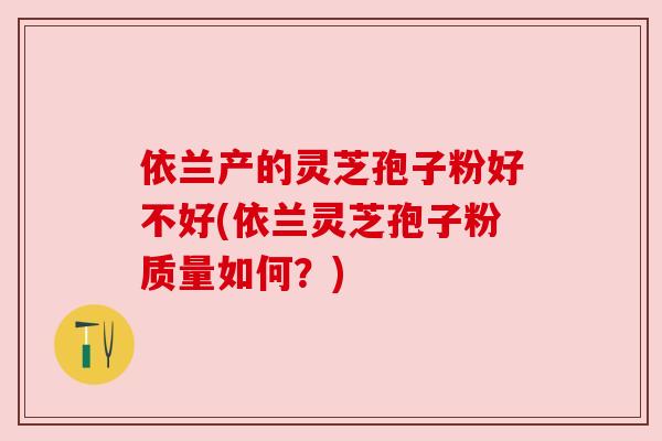 依兰产的灵芝孢子粉好不好(依兰灵芝孢子粉质量如何?)