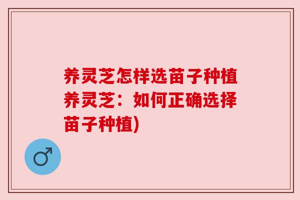 养灵芝怎样选苗子种植养灵芝：如何正确选择苗子种植)