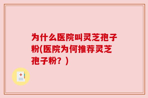 为什么医院叫灵芝孢子粉(医院为何推荐灵芝孢子粉?)