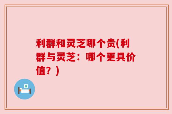 利群和灵芝哪个贵(利群与灵芝：哪个更具价值？)
