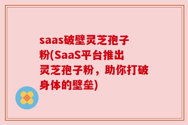 saas破壁灵芝孢子粉(SaaS平台推出灵芝孢子粉，助你打破身体的壁垒)