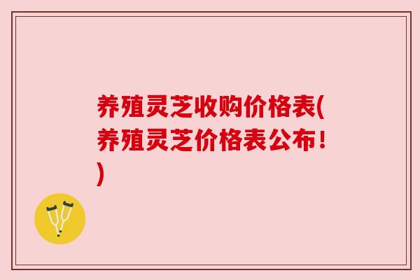 养殖灵芝收购价格表(养殖灵芝价格表公布!)