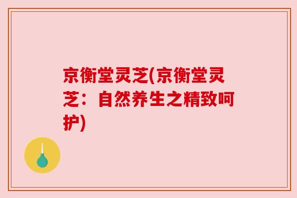 京衡堂灵芝(京衡堂灵芝：自然养生之精致呵护)