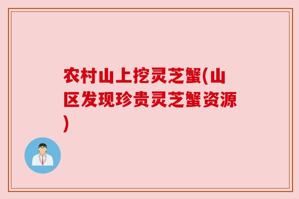 农村山上挖灵芝蟹(山区发现珍贵灵芝蟹资源)