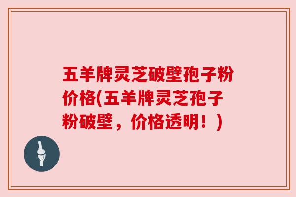 五羊牌灵芝破壁孢子粉价格(五羊牌灵芝孢子粉破壁,价格透明!)
