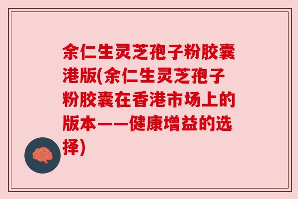 余仁生灵芝孢子粉胶囊港版(余仁生灵芝孢子粉胶囊在香港市场上的版本——健康增益的选择)