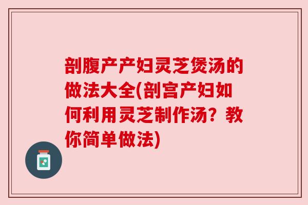 剖腹产产妇灵芝煲汤的做法大全(剖宫产妇如何利用灵芝制作汤?教你简单做法)