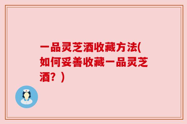 一品灵芝酒收藏方法(如何妥善收藏一品灵芝酒？)