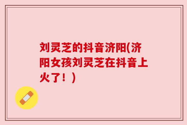刘灵芝的抖音济阳(济阳女孩刘灵芝在抖音上火了!)