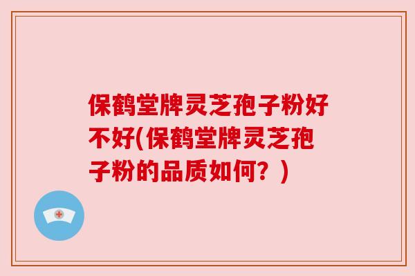 保鹤堂牌灵芝孢子粉好不好(保鹤堂牌灵芝孢子粉的品质如何?)