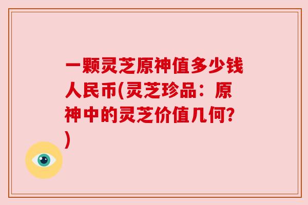 一颗灵芝原神值多少钱人民币(灵芝珍品:原神中的灵芝价值几何?)