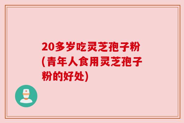 20多岁吃灵芝孢子粉(青年人食用灵芝孢子粉的好处)