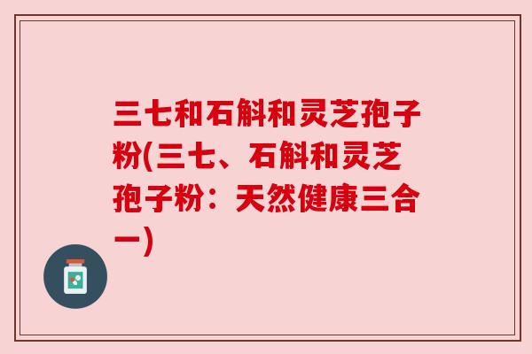 三七和石斛和灵芝孢子粉(三七、石斛和灵芝孢子粉:天然健康三合一)