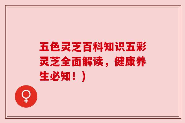 五色灵芝百科知识五彩灵芝全面解读,健康养生必知!)