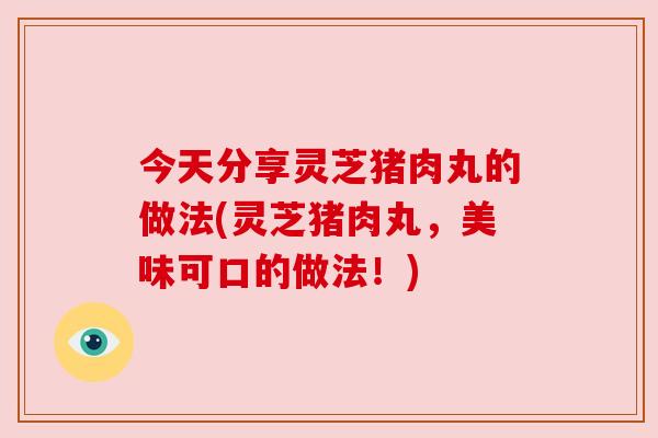 今天分享灵芝猪肉丸的做法(灵芝猪肉丸,美味可口的做法!)