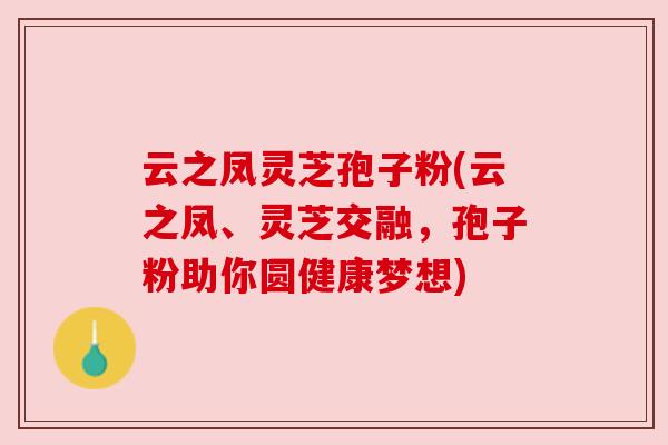 云之凤灵芝孢子粉(云之凤、灵芝交融，孢子粉助你圆健康梦想)