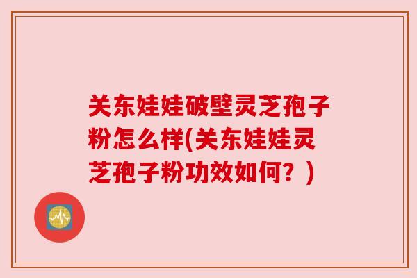 关东娃娃破壁灵芝孢子粉怎么样(关东娃娃灵芝孢子粉功效如何?)