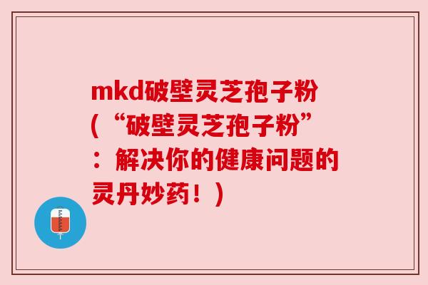 mkd破壁灵芝孢子粉(“破壁灵芝孢子粉”：解决你的健康问题的灵丹妙药！)