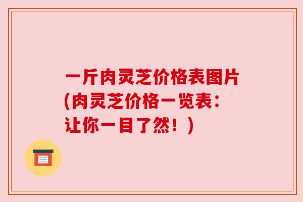 一斤肉灵芝价格表图片(肉灵芝价格一览表:让你一目了然!)