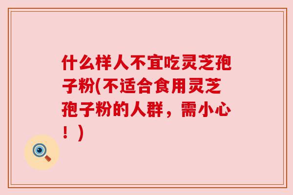 什么样人不宜吃灵芝孢子粉(不适合食用灵芝孢子粉的人群，需小心！)