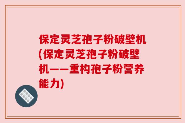 保定灵芝孢子粉破壁机(保定灵芝孢子粉破壁机——重构孢子粉营养能力)