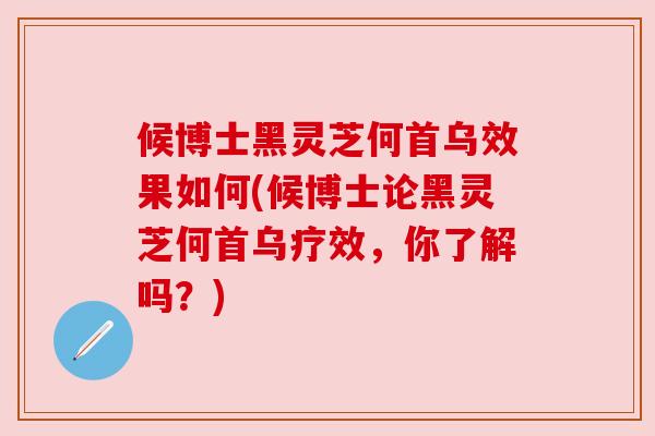 候博士黑灵芝何首乌效果如何(候博士论黑灵芝何首乌疗效，你了解吗？)