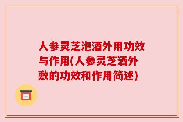人参灵芝泡酒外用功效与作用(人参灵芝酒外敷的功效和作用简述)