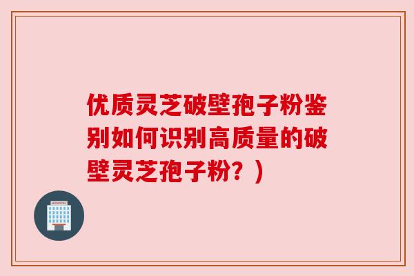 优质灵芝破壁孢子粉鉴别如何识别高质量的破壁灵芝孢子粉?)